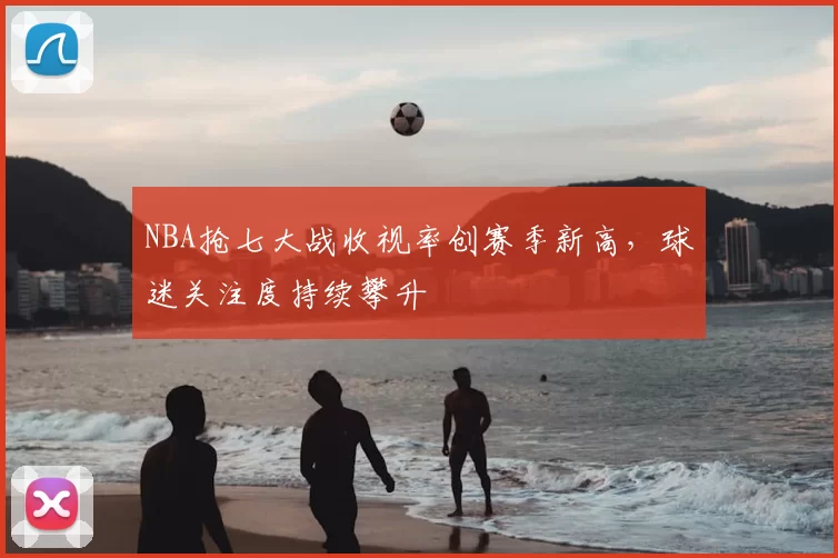 NBA抢七大战收视率创赛季新高,球迷关注度持续攀升