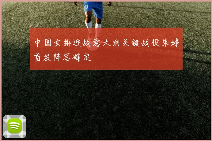 中国女排迎战意大利关键战役朱婷首发阵容确定