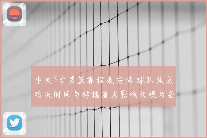 中央5台男篮赛程表安排 球队焦点对决时间与转播看点影响收视与备战节奏