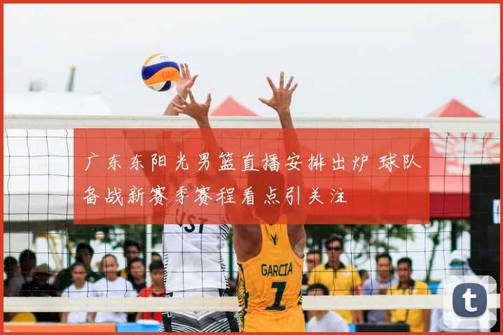 广东东阳光男篮直播安排出炉 球队备战新赛季赛程看点引关注