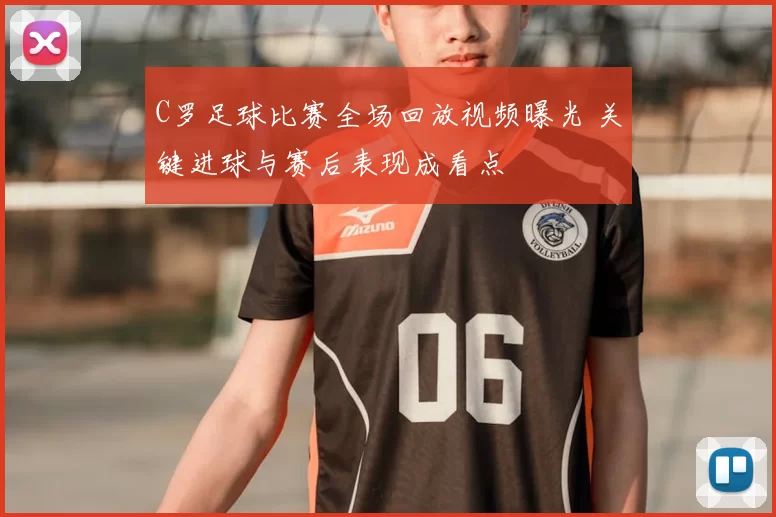 C罗足球比赛全场回放视频曝光 关键进球与赛后表现成看点