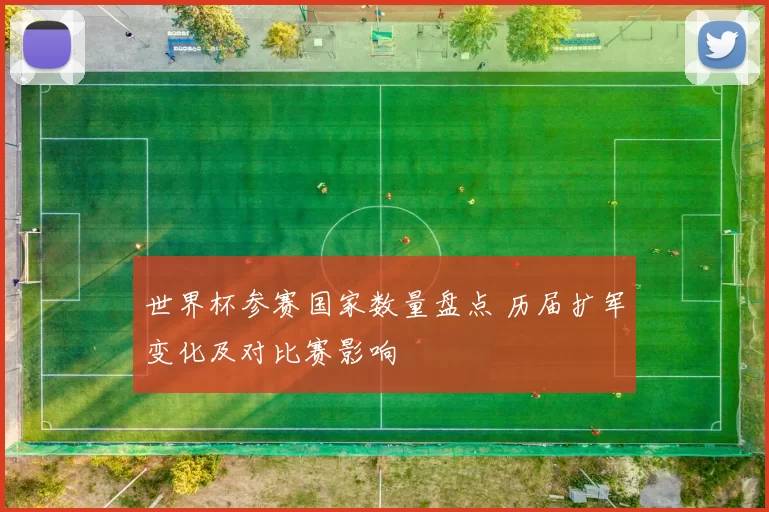 世界杯参赛国家数量盘点 历届扩军变化及对比赛影响