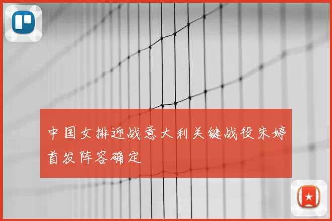 中国女排迎战意大利关键战役朱婷首发阵容确定