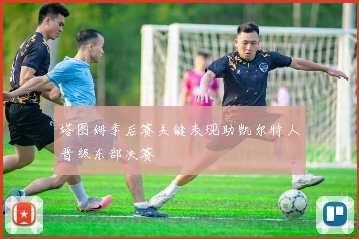 塔图姆季后赛关键表现助凯尔特人晋级东部决赛