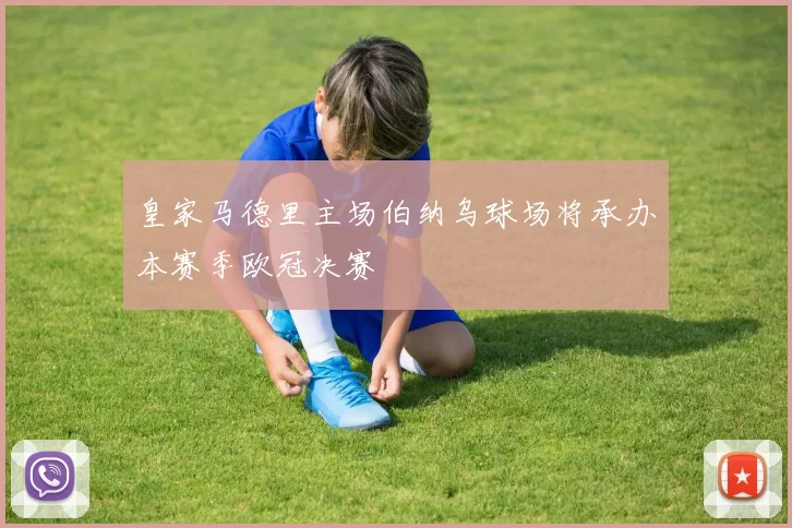 皇家马德里主场伯纳乌球场将承办本赛季欧冠决赛