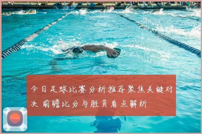 今日足球比赛分析推荐聚焦关键对决 前瞻比分与胜负看点解析