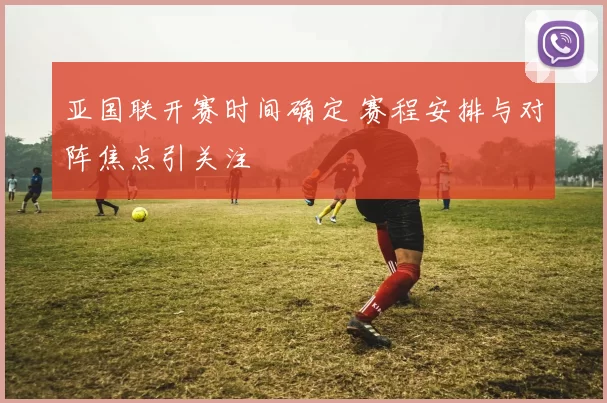 亚国联开赛时间确定 赛程安排与对阵焦点引关注