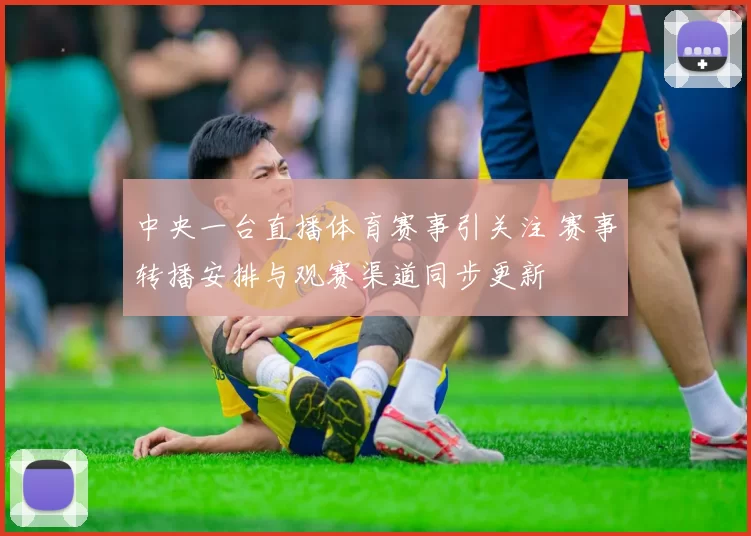 中央一台直播体育赛事引关注 赛事转播安排与观赛渠道同步更新