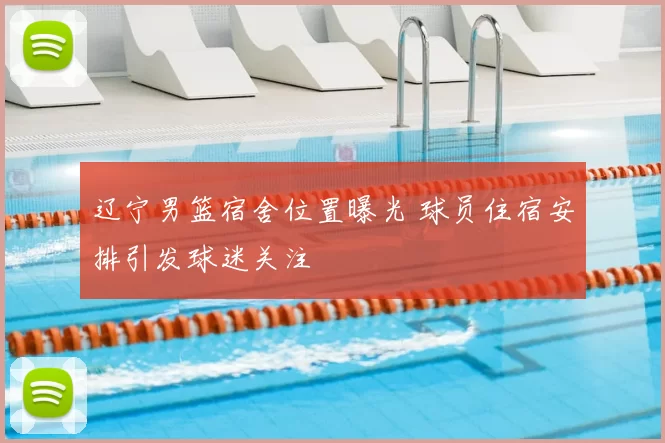 辽宁男篮宿舍位置曝光 球员住宿安排引发球迷关注