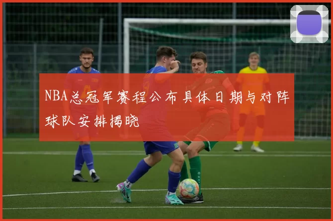 NBA总冠军赛程公布具体日期与对阵球队安排揭晓