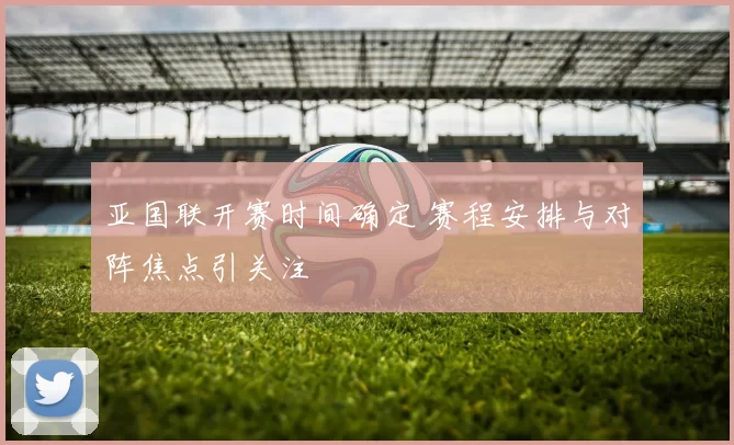 亚国联开赛时间确定 赛程安排与对阵焦点引关注