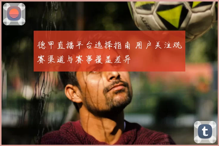 德甲直播平台选择指南 用户关注观赛渠道与赛事覆盖差异