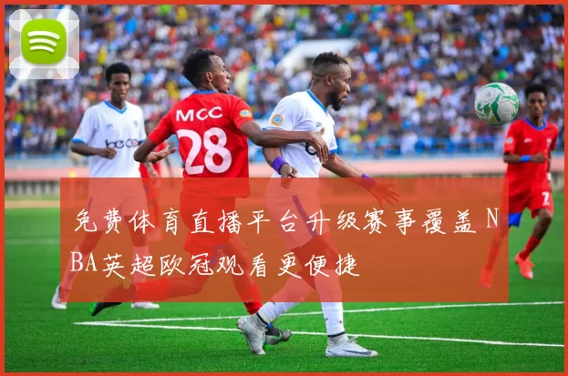 免费体育直播平台升级赛事覆盖 NBA英超欧冠观看更便捷