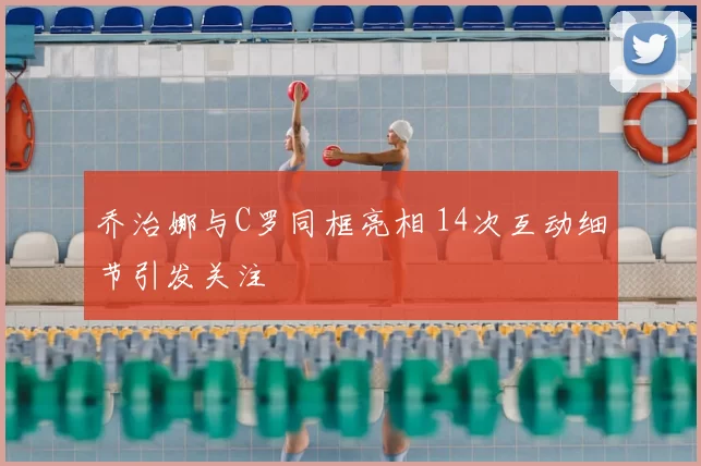 乔治娜与C罗同框亮相 14次互动细节引发关注