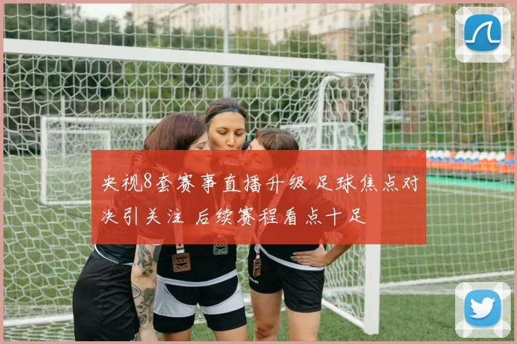 央视8套赛事直播升级 足球焦点对决引关注 后续赛程看点十足