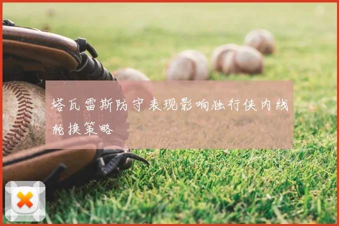 塔瓦雷斯防守表现影响独行侠内线轮换策略