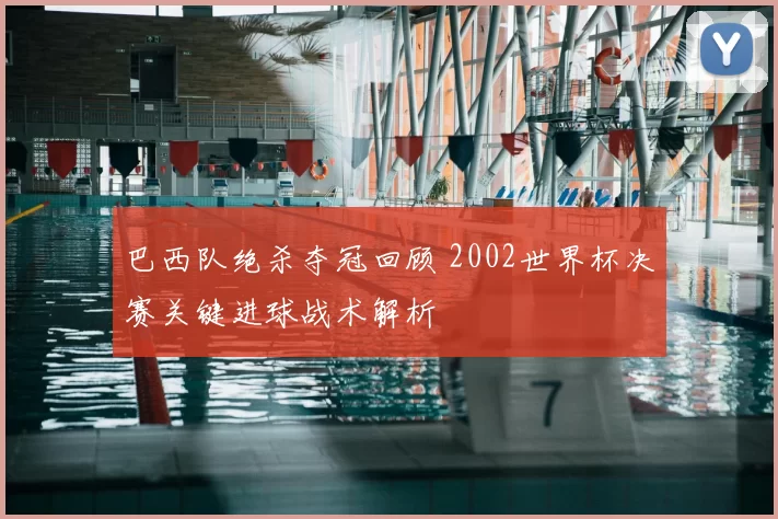 巴西队绝杀夺冠回顾 2002世界杯决赛关键进球战术解析