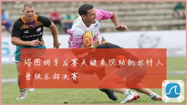 塔图姆季后赛关键表现助凯尔特人晋级东部决赛