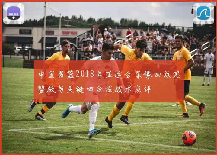中国男篮2018年亚运会录像回放完整版与关键回合技战术点评