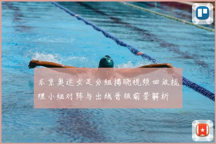东京奥运女足分组揭晓视频回放梳理小组对阵与出线晋级前景解析