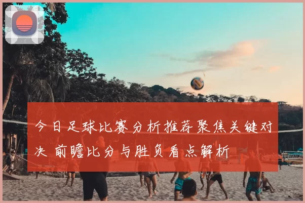 今日足球比赛分析推荐聚焦关键对决 前瞻比分与胜负看点解析