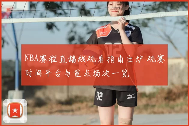 NBA赛程直播线观看指南出炉 观赛时间平台与重点场次一览