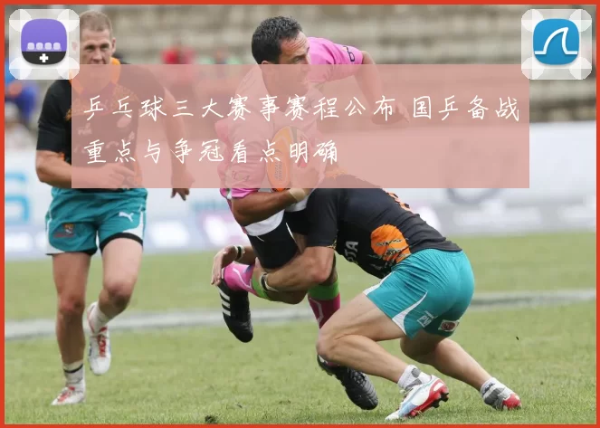 乒乓球三大赛事赛程公布 国乒备战重点与争冠看点明确