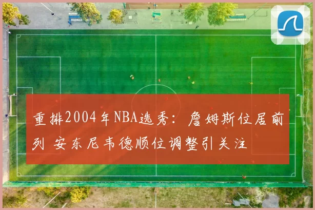 重排2004年NBA选秀：詹姆斯位居前列 安东尼韦德顺位调整引关注