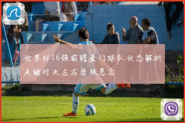 世界杯16强前瞻豪门球队状态解析关键对决左右晋级悬念