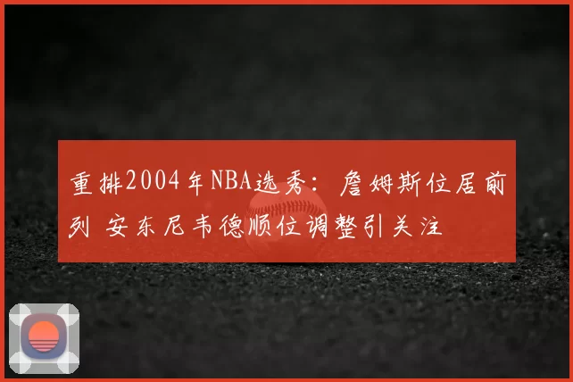 重排2004年NBA选秀：詹姆斯位居前列 安东尼韦德顺位调整引关注
