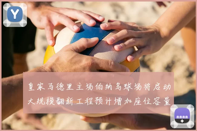 皇家马德里主场伯纳乌球场将启动大规模翻新工程预计增加座位容量