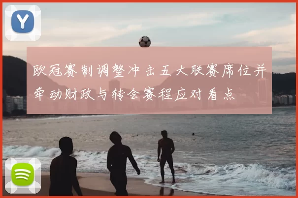 欧冠赛制调整冲击五大联赛席位并牵动财政与转会赛程应对看点