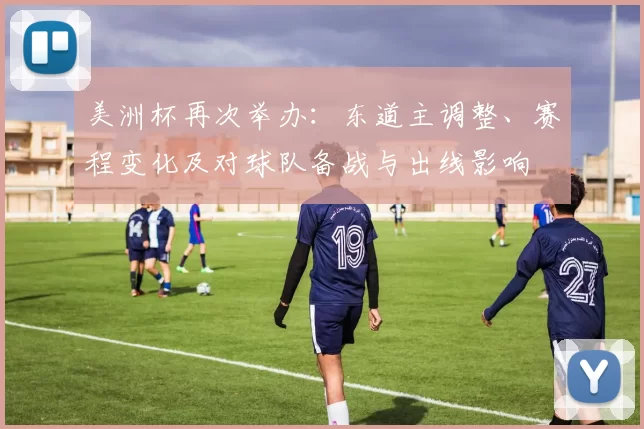 美洲杯再次举办：东道主调整、赛程变化及对球队备战与出线影响