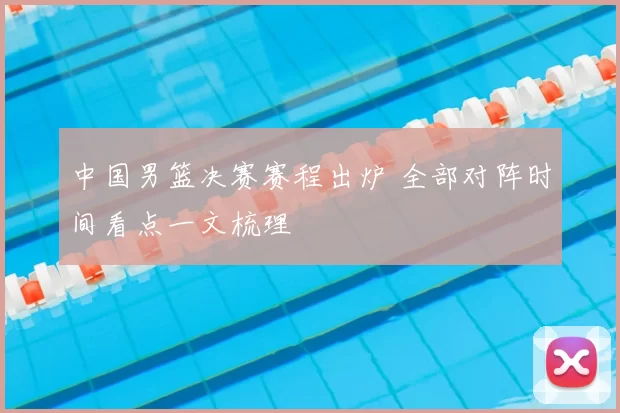 中国男篮决赛赛程出炉 全部对阵时间看点一文梳理