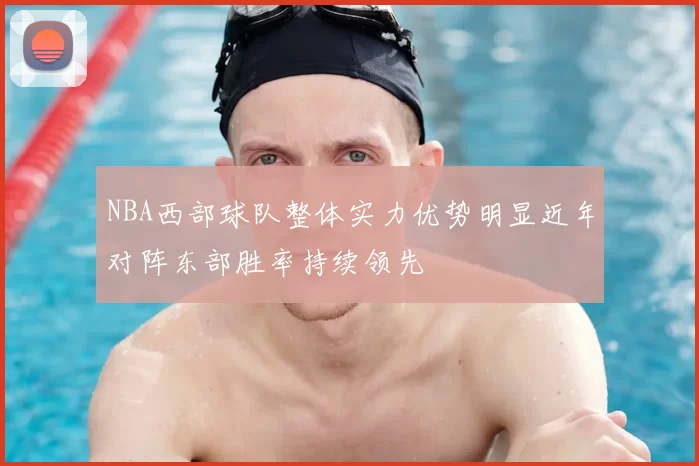 NBA西部球队整体实力优势明显近年对阵东部胜率持续领先