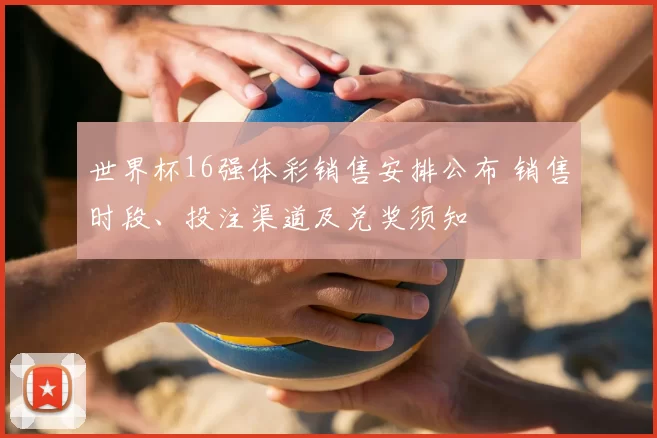 世界杯16强体彩销售安排公布 销售时段、投注渠道及兑奖须知