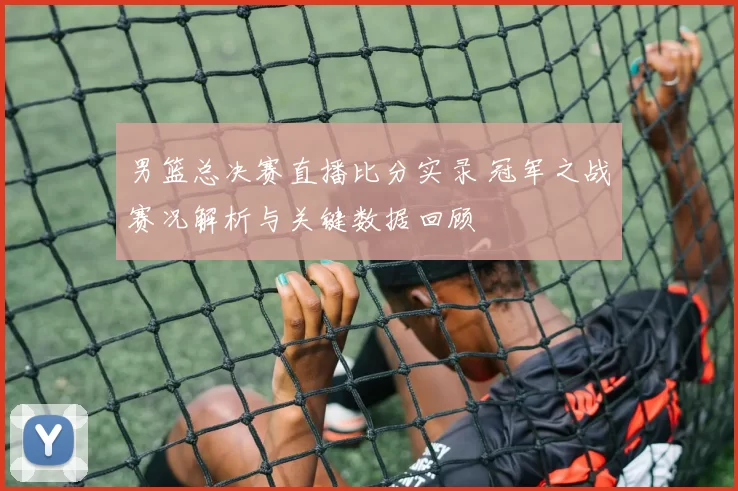 男篮总决赛直播比分实录 冠军之战赛况解析与关键数据回顾