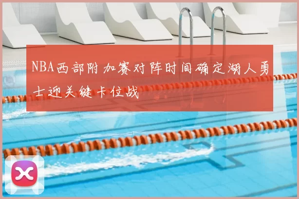 NBA西部附加赛对阵时间确定湖人勇士迎关键卡位战