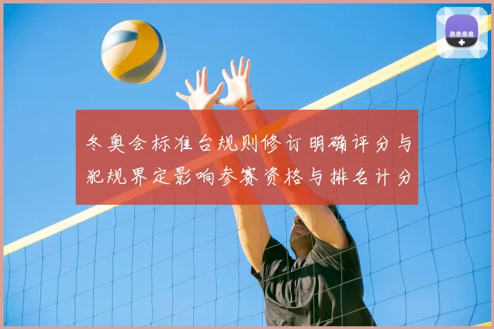 冬奥会标准台规则修订明确评分与犯规界定影响参赛资格与排名计分
