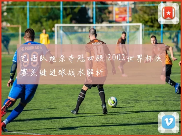 巴西队绝杀夺冠回顾 2002世界杯决赛关键进球战术解析