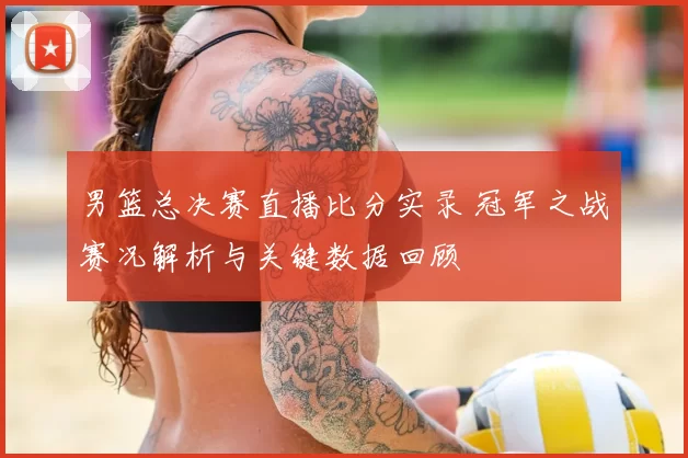 男篮总决赛直播比分实录 冠军之战赛况解析与关键数据回顾
