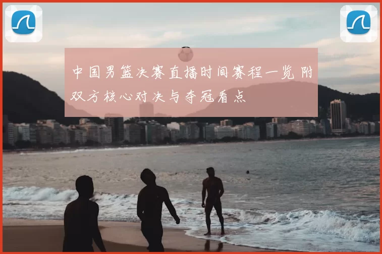 中国男篮决赛直播时间赛程一览 附双方核心对决与夺冠看点