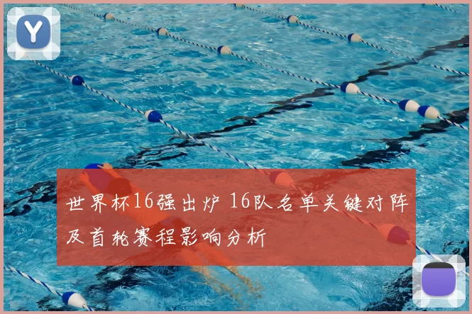 世界杯16强出炉 16队名单关键对阵及首轮赛程影响分析