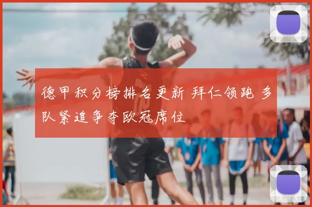 德甲积分榜排名更新 拜仁领跑 多队紧追争夺欧冠席位