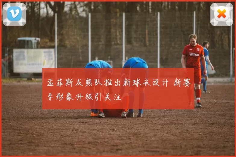 孟菲斯灰熊队推出新球衣设计 新赛季形象升级引关注