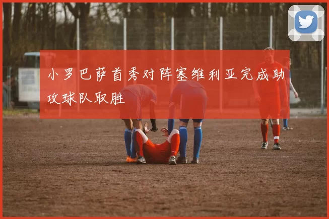 小罗巴萨首秀对阵塞维利亚完成助攻球队取胜