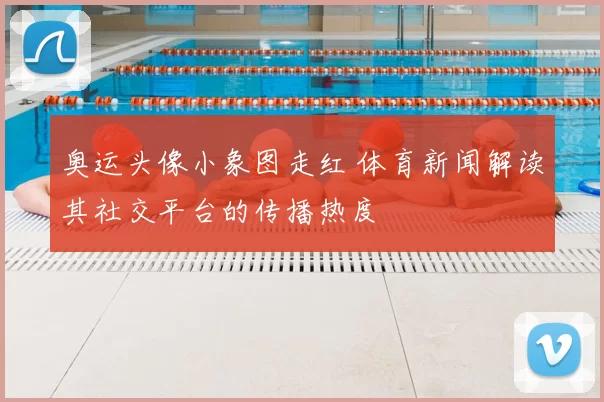 奥运头像小象图走红 体育新闻解读其社交平台的传播热度