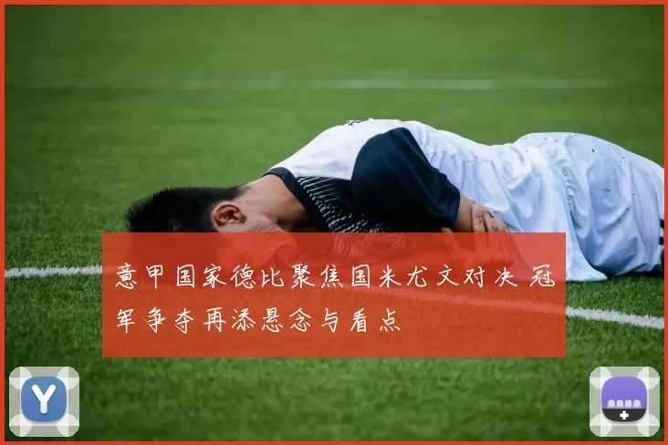 意甲国家德比聚焦国米尤文对决 冠军争夺再添悬念与看点