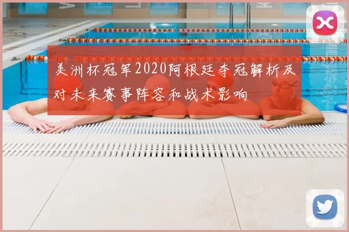 美洲杯冠军2020阿根廷夺冠解析及对未来赛事阵容和战术影响