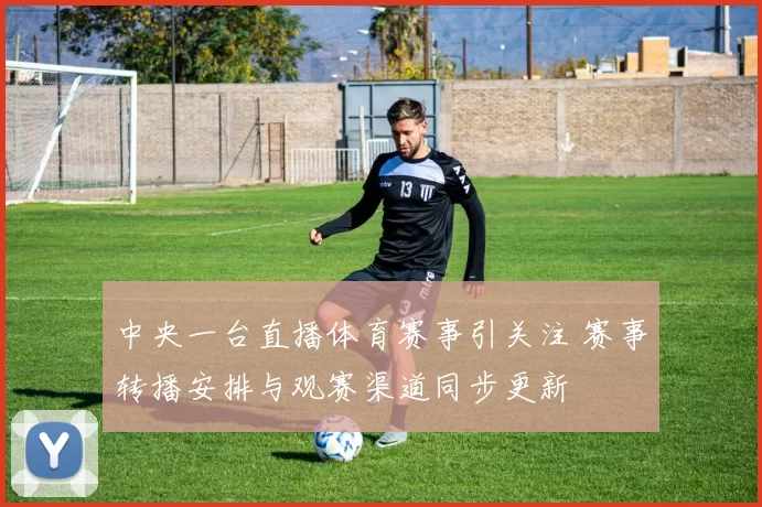 中央一台直播体育赛事引关注 赛事转播安排与观赛渠道同步更新